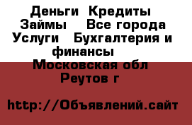 Деньги. Кредиты. Займы. - Все города Услуги » Бухгалтерия и финансы   . Московская обл.,Реутов г.